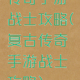 传奇手游战士攻略(复古传奇手游战士攻略)