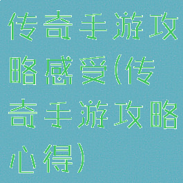传奇手游攻略感受(传奇手游攻略心得)