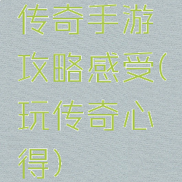 传奇手游攻略感受(玩传奇心得)