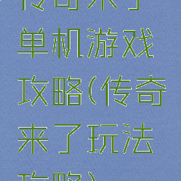 传奇来了单机游戏攻略(传奇来了玩法攻略)