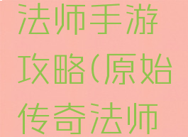 传奇来了法师手游攻略(原始传奇法师攻略手游)