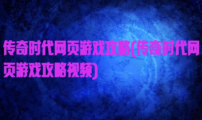 传奇时代网页游戏攻略(传奇时代网页游戏攻略视频)