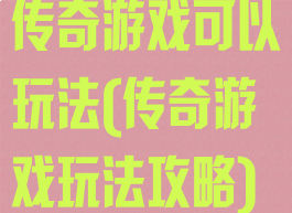 传奇游戏可以玩法(传奇游戏玩法攻略)