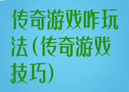 传奇游戏咋玩法(传奇游戏技巧)