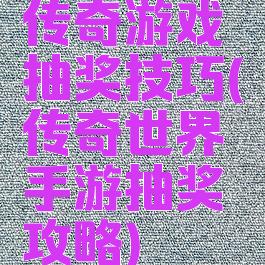 传奇游戏抽奖技巧(传奇世界手游抽奖攻略)