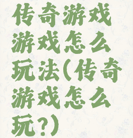 传奇游戏游戏怎么玩法(传奇游戏怎么玩?)