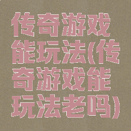 传奇游戏能玩法(传奇游戏能玩法老吗)