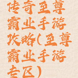 传奇至尊霸业手游攻略(至尊霸业手游专区)