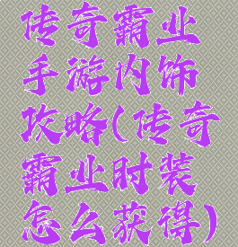 传奇霸业手游内饰攻略(传奇霸业时装怎么获得)