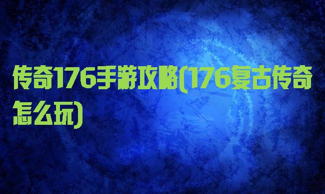 传奇176手游攻略(176复古传奇怎么玩)