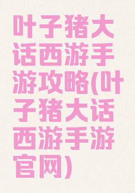 叶子猪大话西游手游攻略(叶子猪大话西游手游官网)
