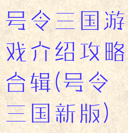 号令三国游戏介绍攻略合辑(号令三国新版)