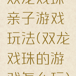 双龙戏珠亲子游戏玩法(双龙戏珠的游戏怎么玩)