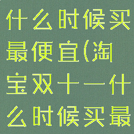 双11淘宝什么时候买最便宜(淘宝双十一什么时候买最便宜)