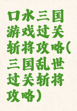 口水三国游戏过关斩将攻略(三国乱世过关斩将攻略)