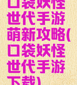 口袋妖怪世代手游萌新攻略(口袋妖怪世代手游下载)