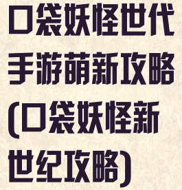 口袋妖怪世代手游萌新攻略(口袋妖怪新世纪攻略)