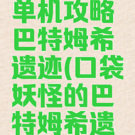 口袋妖怪单机攻略巴特姆希遗迹(口袋妖怪的巴特姆希遗迹怎么过)