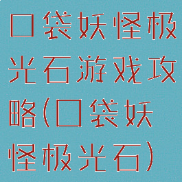 口袋妖怪极光石游戏攻略(囗袋妖怪极光石)