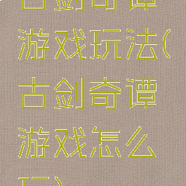 古剑奇谭游戏玩法(古剑奇谭游戏怎么玩)