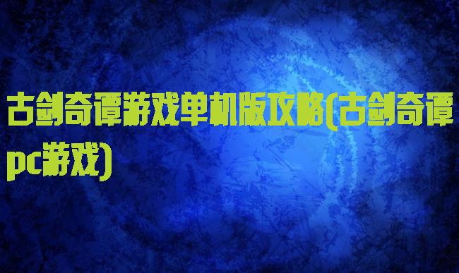 古剑奇谭游戏单机版攻略(古剑奇谭pc游戏)