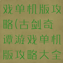 古剑奇谭游戏单机版攻略(古剑奇谭游戏单机版攻略大全)