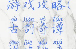 古剑奇谭游戏攻略(古剑奇谭攻略游侠网)