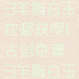 古剑奇谭3羊脂白玉在哪获得(古剑奇谭3羊脂白玉任务)