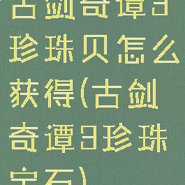 古剑奇谭3珍珠贝怎么获得(古剑奇谭3珍珠宝石)