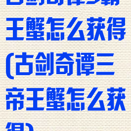 古剑奇谭3霸王蟹怎么获得(古剑奇谭三帝王蟹怎么获得)