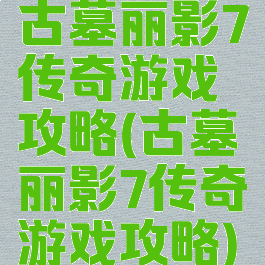 古墓丽影7传奇游戏攻略(古墓丽影7传奇游戏攻略)