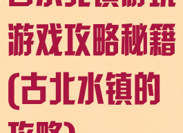 古水北镇游玩游戏攻略秘籍(古北水镇的攻略)
