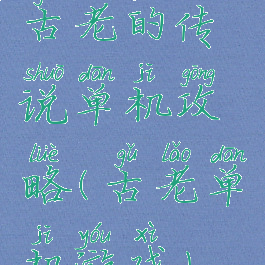 古老的传说单机攻略(古老单机游戏)