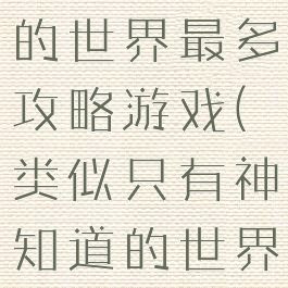 只有神知道的世界最多攻略游戏(类似只有神知道的世界攻略漫)