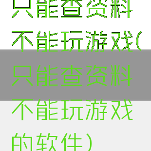 只能查资料不能玩游戏(只能查资料不能玩游戏的软件)