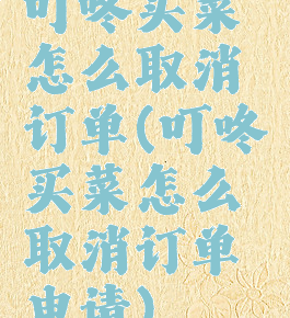 叮咚买菜怎么取消订单(叮咚买菜怎么取消订单申请)