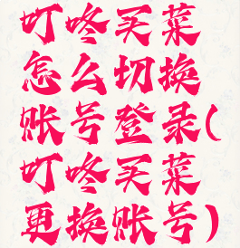 叮咚买菜怎么切换账号登录(叮咚买菜更换账号)