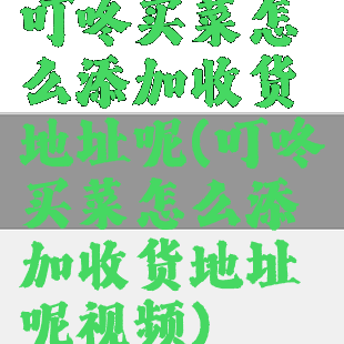 叮咚买菜怎么添加收货地址呢(叮咚买菜怎么添加收货地址呢视频)