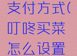 叮咚买菜怎么设置支付方式(叮咚买菜怎么设置支付方式信息)
