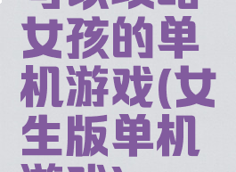可以攻略女孩的单机游戏(女生版单机游戏)