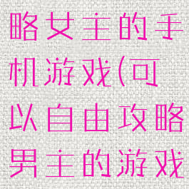 可以自由攻略女主的手机游戏(可以自由攻略男主的游戏)