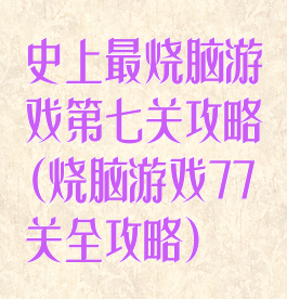 史上最烧脑游戏第七关攻略(烧脑游戏77关全攻略)
