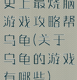 史上最烧脑游戏攻略帮乌龟(关于乌龟的游戏有哪些)