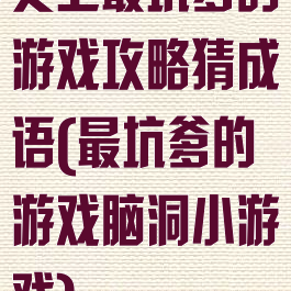史上最坑爹的游戏攻略猜成语(最坑爹的游戏脑洞小游戏)