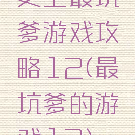 史上最坑爹游戏攻略12(最坑爹的游戏12)