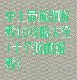 史上最坑的游戏10攻略大全(十个坑的游戏)