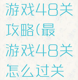 史上最囧游戏48关攻略(最囧游戏48关怎么过关视频)