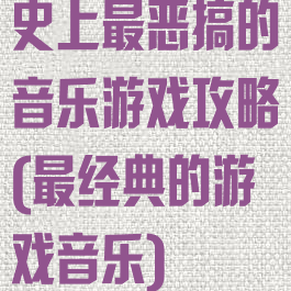 史上最恶搞的音乐游戏攻略(最经典的游戏音乐)