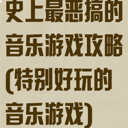 史上最恶搞的音乐游戏攻略(特别好玩的音乐游戏)