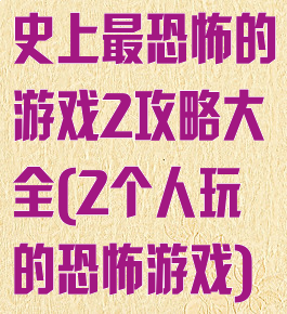 史上最恐怖的游戏2攻略大全(2个人玩的恐怖游戏)